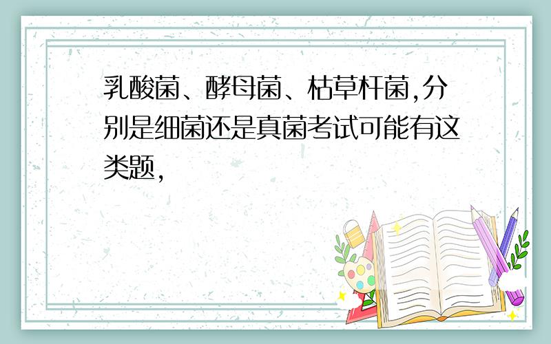 乳酸菌、酵母菌、枯草杆菌,分别是细菌还是真菌考试可能有这类题,