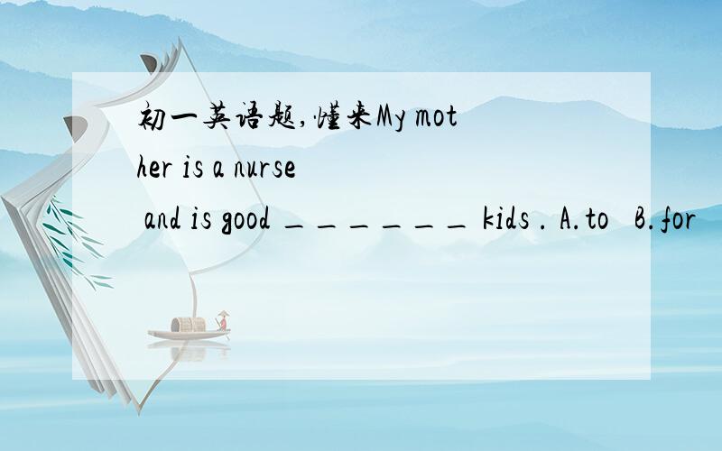 初一英语题,懂来My mother is a nurse and is good ______ kids . A.to   B.for   C.with   D.at  Does Jack teach _____ Chinese or math?  Atheir   B.you   C.our   D.his Can you paly the guitar? -- _________    A.Sure, i can't    B.Yes,a little Sam c