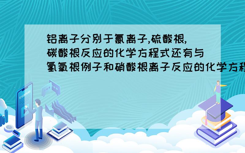 铝离子分别于氯离子,硫酸根,碳酸根反应的化学方程式还有与氢氧根例子和硝酸根离子反应的化学方程式