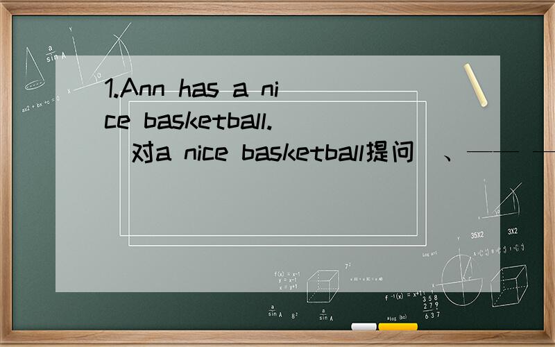 1.Ann has a nice basketball.（对a nice basketball提问）、—— —— Ann——?（——是空格）2.The TV play is very interesting.(对 very interesting 提问）—— —— the TV play?3.Ann has a nice tennis racket.(对a nice tennis ra