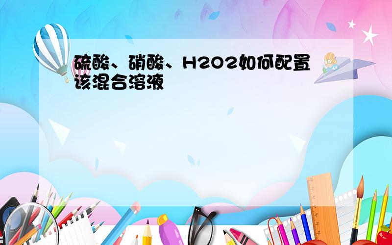 硫酸、硝酸、H2O2如何配置该混合溶液