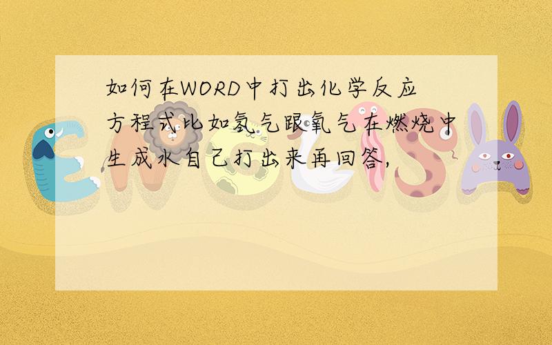 如何在WORD中打出化学反应方程式比如氢气跟氧气在燃烧中生成水自己打出来再回答,