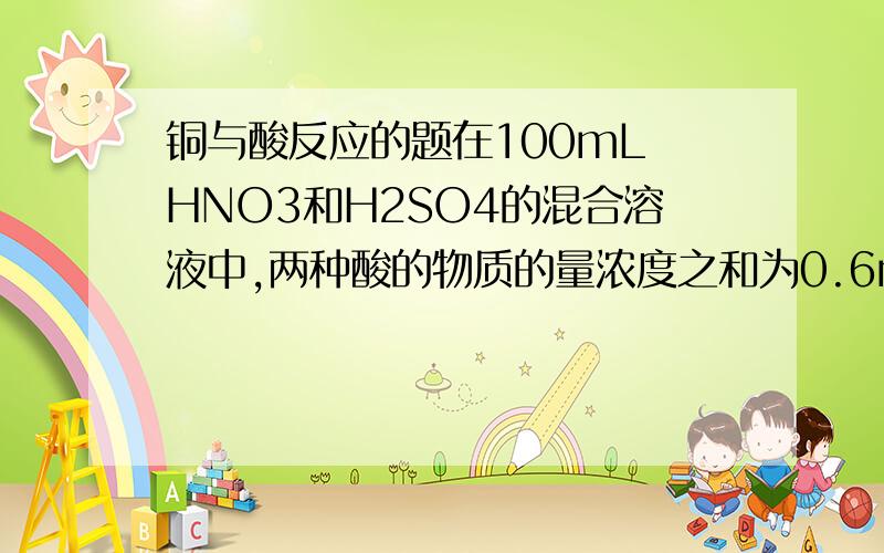 铜与酸反应的题在100mL HNO3和H2SO4的混合溶液中,两种酸的物质的量浓度之和为0.6mol/L.向该溶液中加入足量的铜粉,加热,充分反应后,所得溶液中Cu2+的物质的量浓度最大值为36mol/L