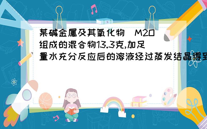 某碱金属及其氧化物（M2O）组成的混合物13.3克,加足量水充分反应后的溶液经过蒸发结晶得到干燥固体16.8克求混合物成分质量不要用极限法,最好用方程什么的该金属为一价 一楼的两个方程