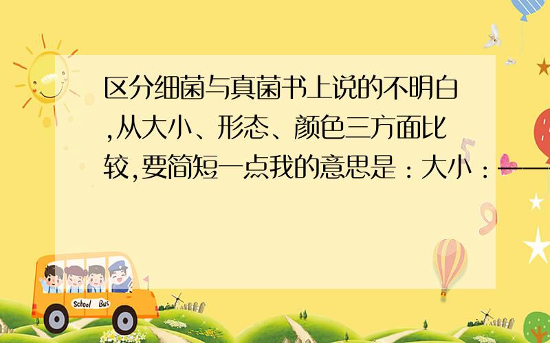 区分细菌与真菌书上说的不明白,从大小、形态、颜色三方面比较,要简短一点我的意思是：大小：——————————————颜色：——————————————形态：——————