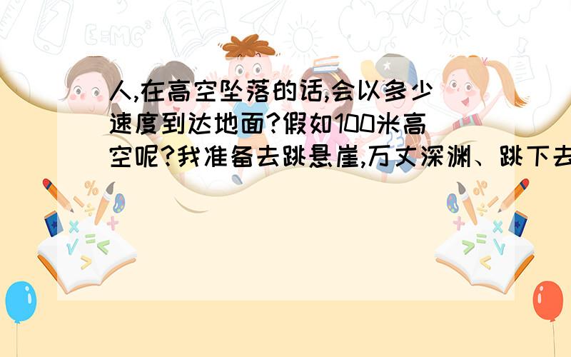 人,在高空坠落的话,会以多少速度到达地面?假如100米高空呢?我准备去跳悬崖,万丈深渊、跳下去,能死的掉麽?多少时间才能到达下面?遇到风的话,会怎么样?