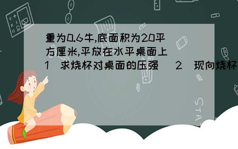 重为0.6牛,底面积为20平方厘米,平放在水平桌面上 （1）求烧杯对桌面的压强 （2）现向烧杯中倒入50克水,加入食盐15克,用玻璃棒搅拌使食盐完全溶解,求所得食盐溶液的溶质质量分数