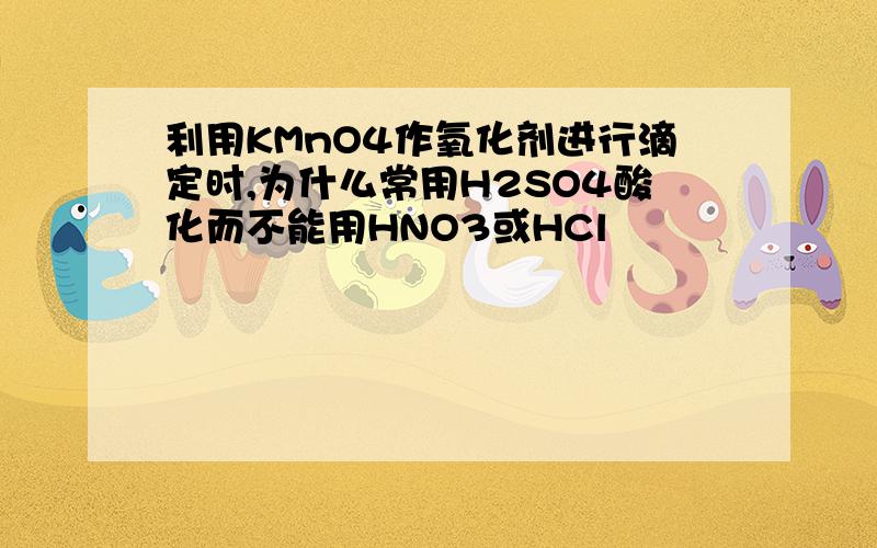 利用KMnO4作氧化剂进行滴定时,为什么常用H2SO4酸化而不能用HNO3或HCl