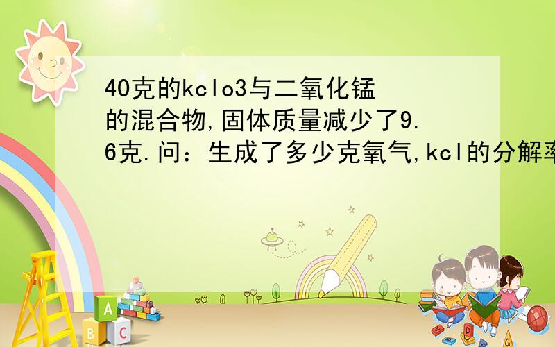 40克的kclo3与二氧化锰的混合物,固体质量减少了9.6克.问：生成了多少克氧气,kcl的分解率是多少