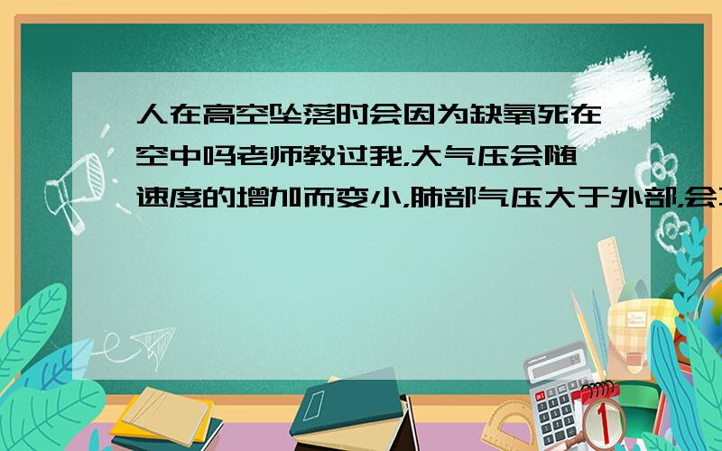 人在高空坠落时会因为缺氧死在空中吗老师教过我，大气压会随速度的增加而变小，肺部气压大于外部，会不断的呼出气体，很难吸入，当人体重力和空气阻力像平时会匀速下落，这时是内