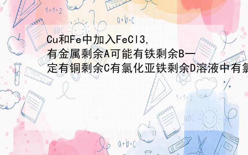 Cu和Fe中加入FeCl3,有金属剩余A可能有铁剩余B一定有铜剩余C有氯化亚铁剩余D溶液中有氯化铁