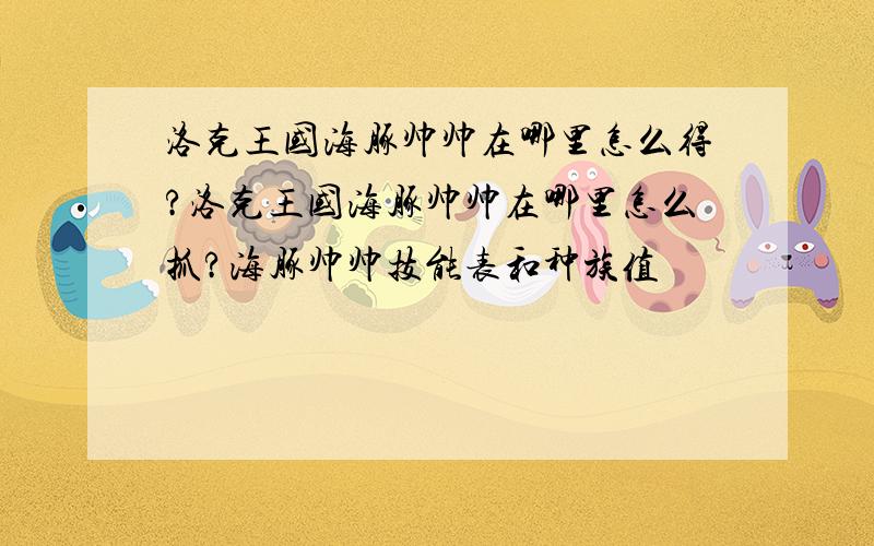 洛克王国海豚帅帅在哪里怎么得?洛克王国海豚帅帅在哪里怎么抓?海豚帅帅技能表和种族值