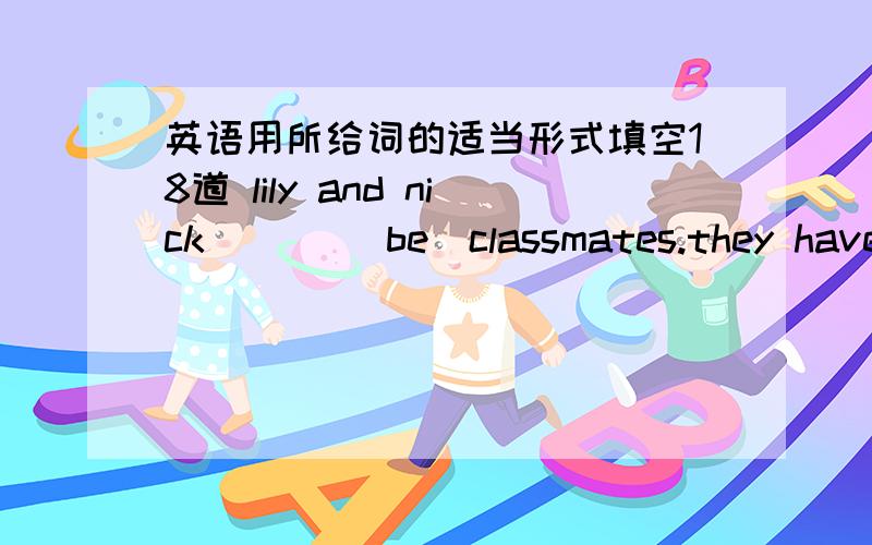 英语用所给词的适当形式填空18道 lily and nick ___(be)classmates.they have sic ___(class)every day.tell ____ (she)about school.my book is new and ____(you) is new,too.she often cooks for ____(he).do you like ___(chat) with me?____(not loo