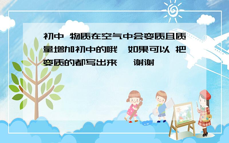 初中 物质在空气中会变质且质量增加初中的哦、如果可以 把变质的都写出来 、谢谢咯