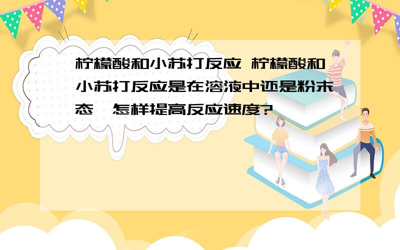 柠檬酸和小苏打反应 柠檬酸和小苏打反应是在溶液中还是粉末态,怎样提高反应速度?