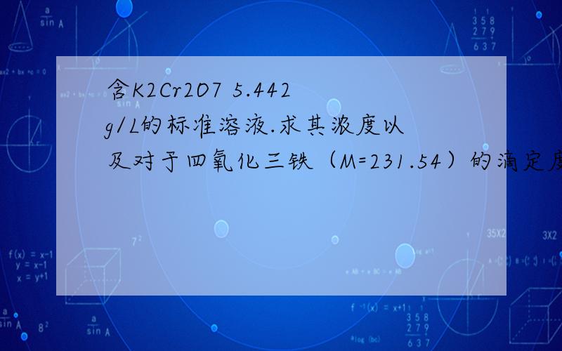 含K2Cr2O7 5.442g/L的标准溶液.求其浓度以及对于四氧化三铁（M=231.54）的滴定度.