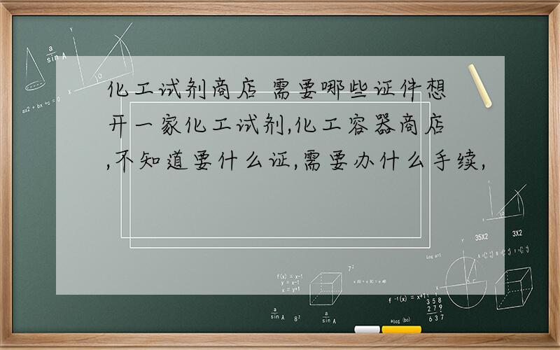 化工试剂商店 需要哪些证件想开一家化工试剂,化工容器商店,不知道要什么证,需要办什么手续,