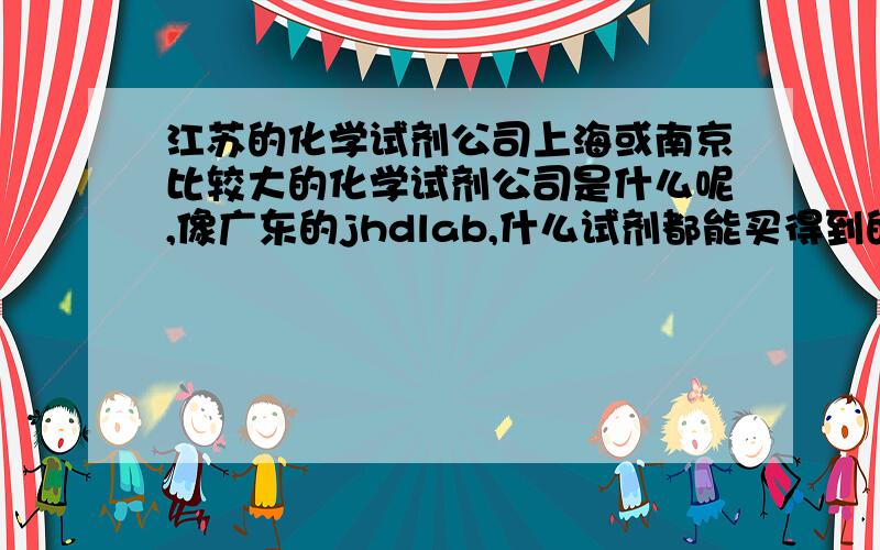 江苏的化学试剂公司上海或南京比较大的化学试剂公司是什么呢,像广东的jhdlab,什么试剂都能买得到的,