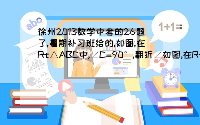 徐州2013数学中考的26题了,暑期补习班给的,如图,在Rt△ABC中,∠C=90°,翻折∠如图,在Rt△ABC中,∠C=90°,翻折∠C,使点C落在斜边AB上某一点D处,折痕为EF（点E、F分别在边AC、BC上）（1）若△CEF与△ABC