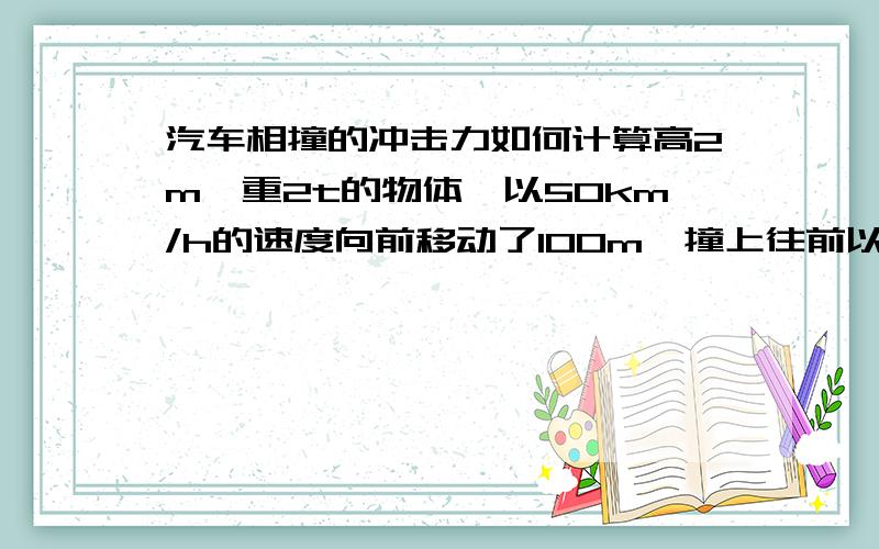 汽车相撞的冲击力如何计算高2m,重2t的物体,以50km/h的速度向前移动了100m,撞上往前以30km/h向前移动之高1.5m公尺重500公斤之物体.试问,撞击瞬间可造成多少冲击力?