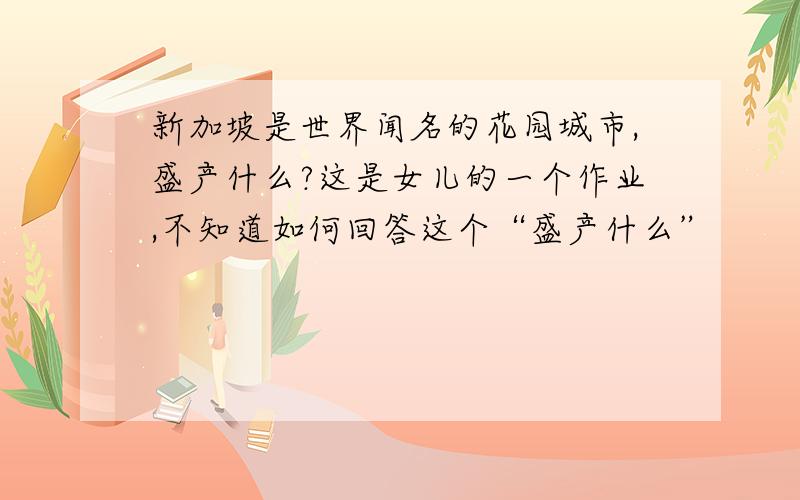 新加坡是世界闻名的花园城市,盛产什么?这是女儿的一个作业,不知道如何回答这个“盛产什么”