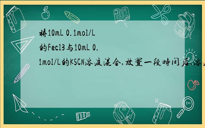 将10mL 0.1mol/L的Fecl3与10mL 0.1mol/L的KSCN溶液混合,放置一段时间后,溶液成血红色.1 向混合液滴加 1mol/L的Fecl3的溶液,则液体的颜色--------（红色变深,不变,红色变浅）反应-------（正向,不,逆向）移