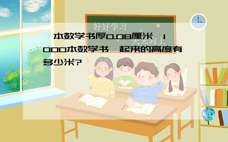 一本数学书厚0.08厘米,1000本数学书摞起来的高度有多少米?