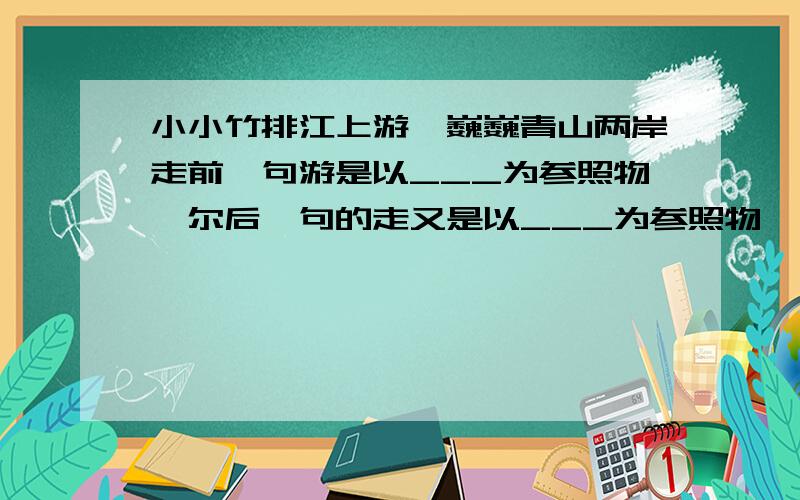 小小竹排江上游,巍巍青山两岸走前一句游是以___为参照物,尔后一句的走又是以___为参照物