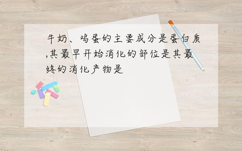 牛奶、鸡蛋的主要成分是蛋白质,其最早开始消化的部位是其最终的消化产物是