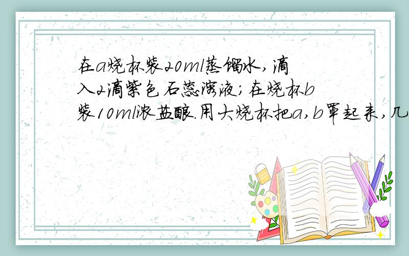 在a烧杯装20ml蒸馏水,滴入2滴紫色石蕊溶液;在烧杯b装10ml浓盐酸.用大烧杯把a,b罩起来,几分钟后a中液体变红.由此可证明 浓盐酸可使紫色石蕊溶液变红可怎么排除不是二氧化碳和水反应生成碳