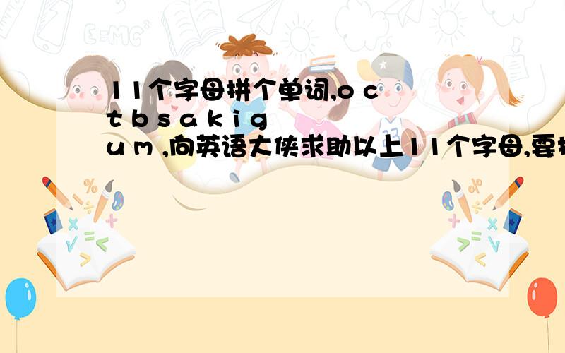 11个字母拼个单词,o c t b s a k i g u m ,向英语大侠求助以上11个字母,要拼出个单词来阿扎达好难.大侠,帮我……刚发现，要拼出的是个9个字母的单词，更难了……