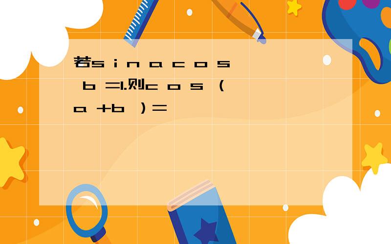 若s i n a c o s b =1.则c o s （a +b ）=