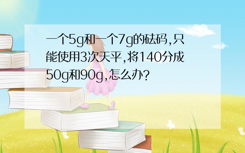 一个5g和一个7g的砝码,只能使用3次天平,将140分成50g和90g,怎么办?