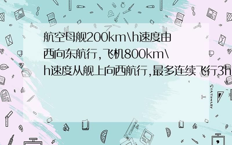 航空母舰200km\h速度由西向东航行,飞机800km\h速度从舰上向西航行,最多连续飞行3h,它在起飞?时后返航