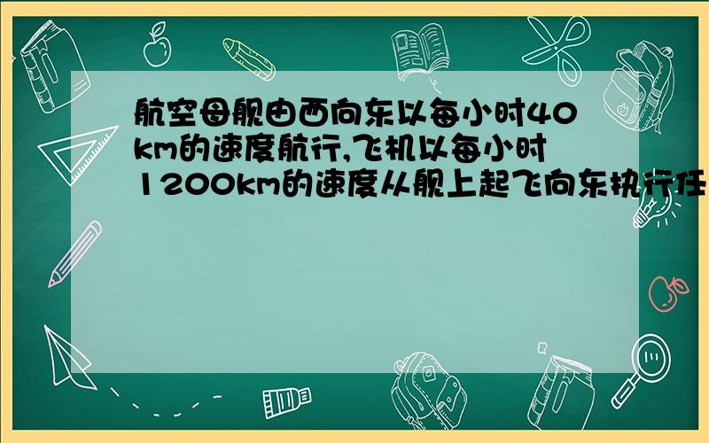 航空母舰由西向东以每小时40km的速度航行,飞机以每小时1200km的速度从舰上起飞向东执行任务,如果飞机在中最多能连续飞行3小时,那么这架飞机在起飞后向东最远能飞多少km?要求：1.必用一元