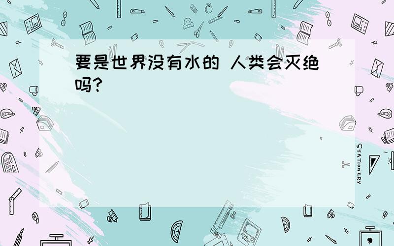 要是世界没有水的 人类会灭绝吗?