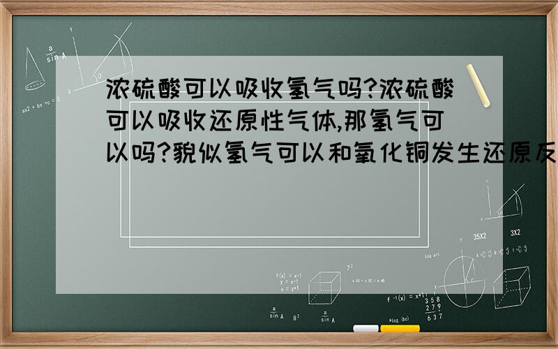 浓硫酸可以吸收氢气吗?浓硫酸可以吸收还原性气体,那氢气可以吗?貌似氢气可以和氧化铜发生还原反映吧..