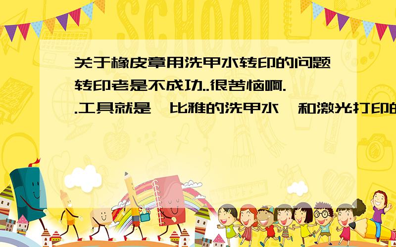 关于橡皮章用洗甲水转印的问题转印老是不成功..很苦恼啊..工具就是珂比雅的洗甲水,和激光打印的图.将图纸反扣在橡皮砖上,之后用洗甲水全部浸泡,然后用纸巾/棉棒按压,也有用尺子硬币之