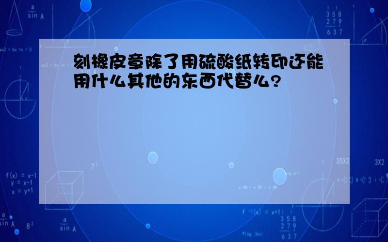 刻橡皮章除了用硫酸纸转印还能用什么其他的东西代替么?