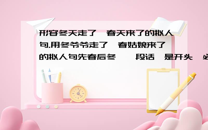 形容冬天走了,春天来了的拟人句.用冬爷爷走了,春姑娘来了的拟人句先春后冬,一段话,是开头,必须用冬爷爷和春姑娘两个词.谁帮忙答得好我就给分.