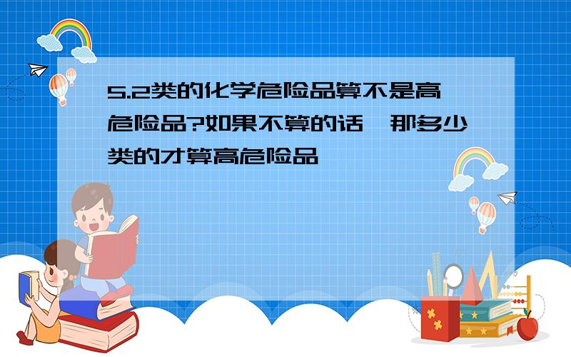 5.2类的化学危险品算不是高危险品?如果不算的话,那多少类的才算高危险品