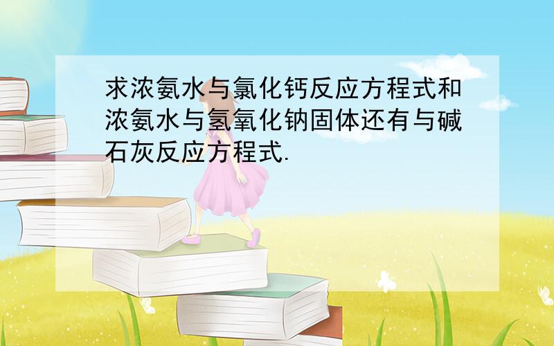 求浓氨水与氯化钙反应方程式和浓氨水与氢氧化钠固体还有与碱石灰反应方程式.