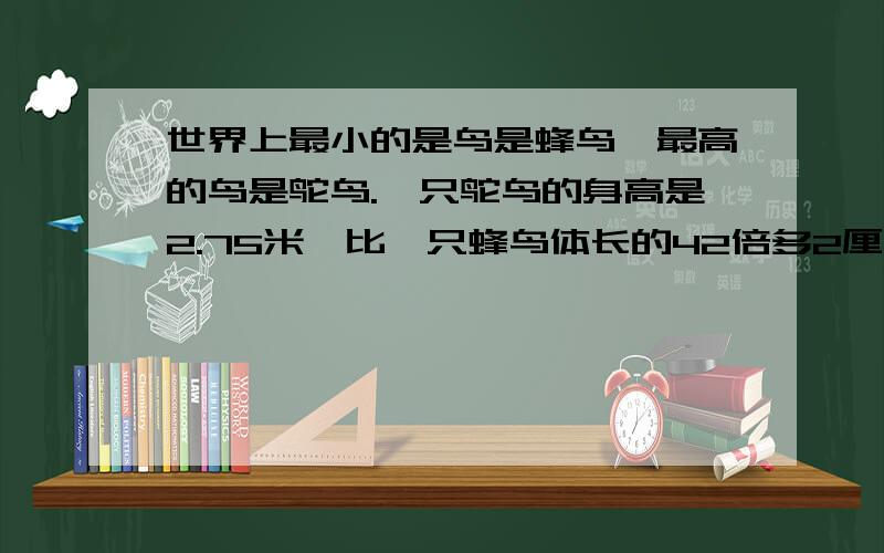 世界上最小的是鸟是蜂鸟,最高的鸟是鸵鸟.一只鸵鸟的身高是2.75米,比一只蜂鸟体长的42倍多2厘米.一只蜂鸟多少厘米.