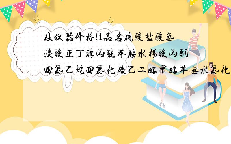 及仪器价格!1品名硫酸盐酸氢溴酸正丁醇丙酰苯胺水杨酸丙酮四氯乙烷四氯化碳乙二醇甲醇苯无水氯化铝氟化硼氢氟酸苯胺硫酸氢钠硫酸钠溴碘高锰酸钾五氧化二钒三氧化铬硫酸钾三氧化二