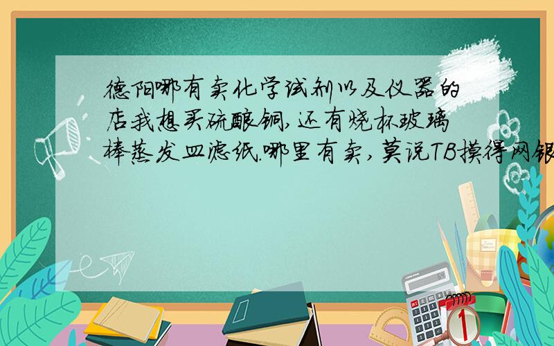 德阳哪有卖化学试剂以及仪器的店我想买硫酸铜,还有烧杯玻璃棒蒸发皿滤纸.哪里有卖,莫说TB摸得网银.