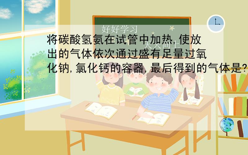 将碳酸氢氨在试管中加热,使放出的气体依次通过盛有足量过氧化钠,氯化钙的容器,最后得到的气体是?