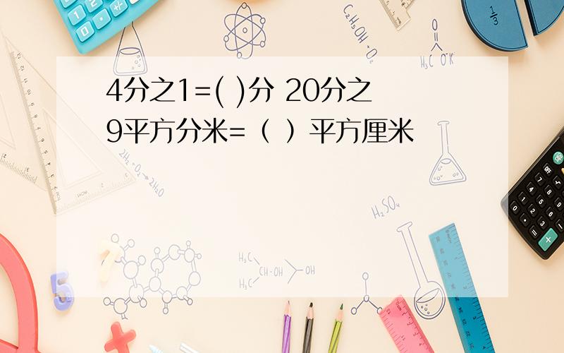 4分之1=( )分 20分之9平方分米=（ ）平方厘米