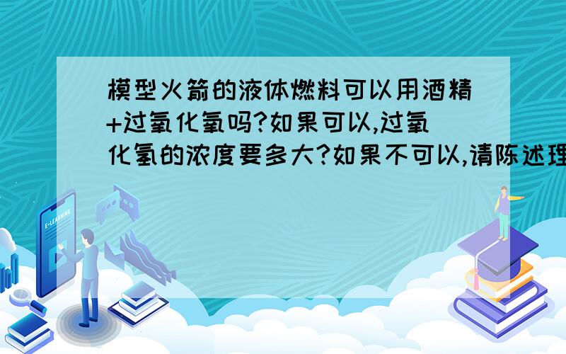 模型火箭的液体燃料可以用酒精+过氧化氧吗?如果可以,过氧化氢的浓度要多大?如果不可以,请陈述理由