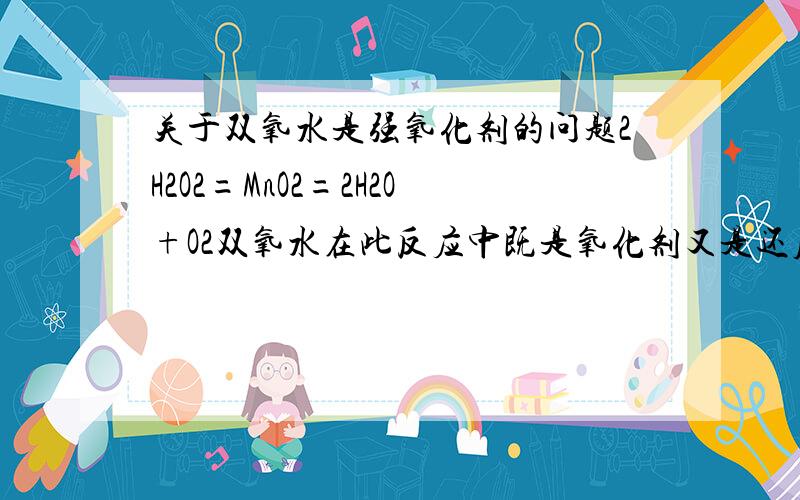 关于双氧水是强氧化剂的问题2H2O2=MnO2=2H2O+O2双氧水在此反应中既是氧化剂又是还原剂为什么说双氧水是强氧化剂?同理过氧化钠为什么是强氧化剂?是强氧化剂的物质有没有还原性