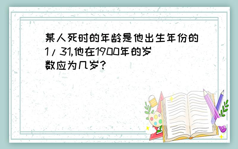 某人死时的年龄是他出生年份的1/31,他在1900年的岁数应为几岁?